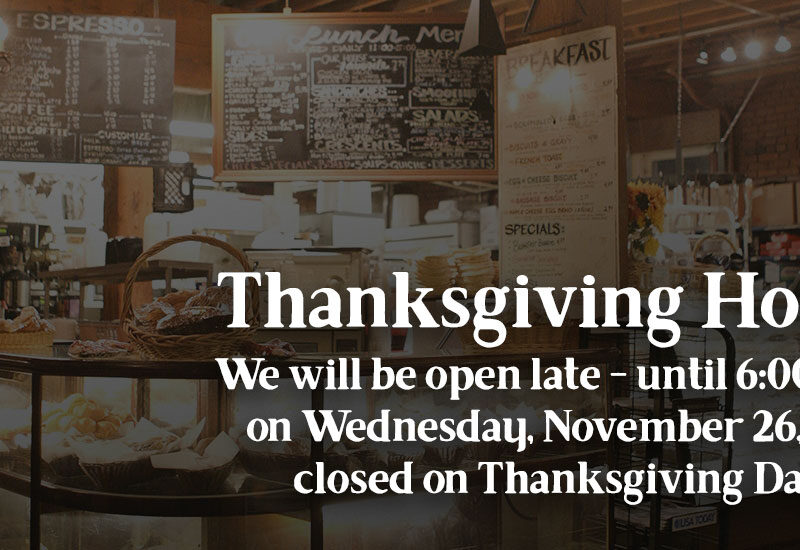 We will be open late - until 6:00 PM - on Wednesday, November 26, and closed on Thanksgiving Day.